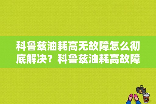 科鲁兹油耗高无故障怎么彻底解决？科鲁兹油耗高故障-图1