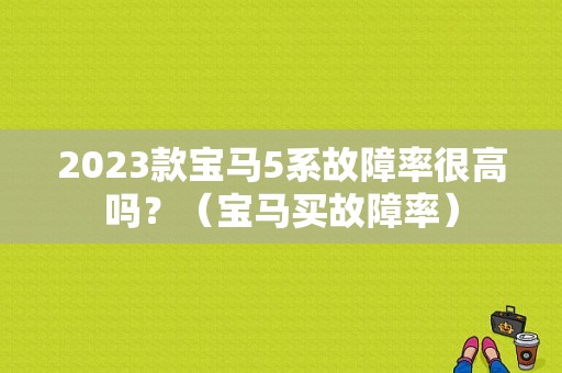 2023款宝马5系故障率很高吗？（宝马买故障率）-图1