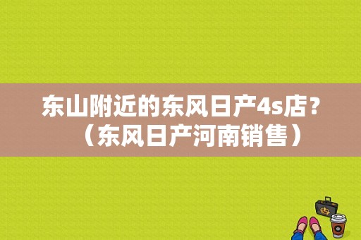 东山附近的东风日产4s店？（东风日产河南销售）-图1