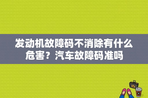 发动机故障码不消除有什么危害？汽车故障码准吗-图1