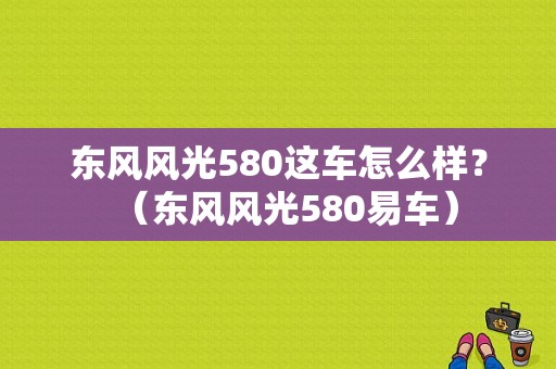 东风风光580这车怎么样？（东风风光580易车）-图1