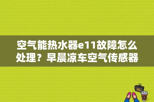 空气能热水器e11故障怎么处理？早晨凉车空气传感器报故障吗-图1