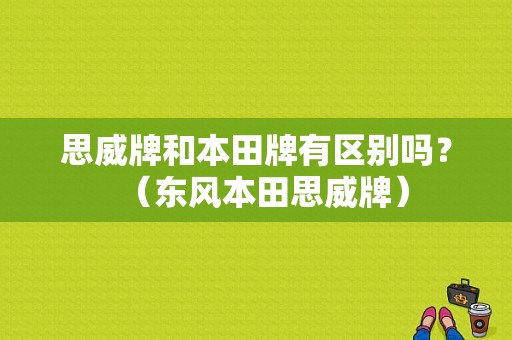 思威牌和本田牌有区别吗？（东风本田思威牌）-图1