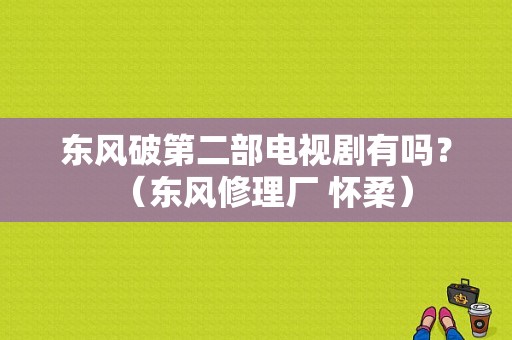 东风破第二部电视剧有吗？（东风修理厂 怀柔）-图1
