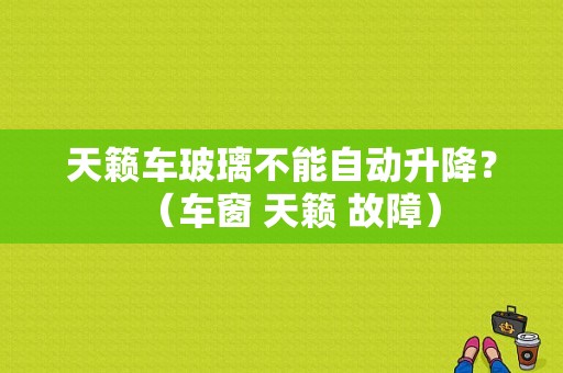天籁车玻璃不能自动升降？（车窗 天籁 故障）-图1