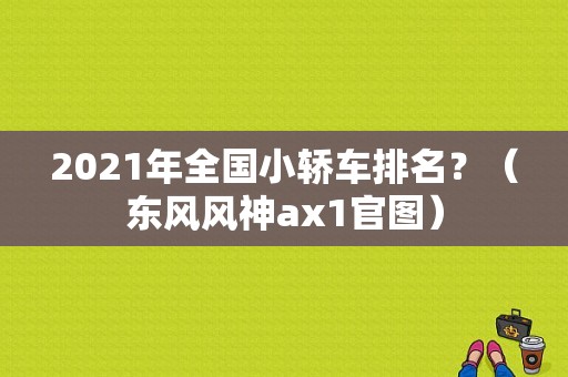 2021年全国小轿车排名？（东风风神ax1官图）-图1
