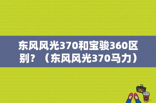东风风光370和宝骏360区别？（东风风光370马力）-图1