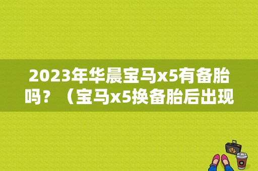 2023年华晨宝马x5有备胎吗？（宝马x5换备胎后出现故障）-图1