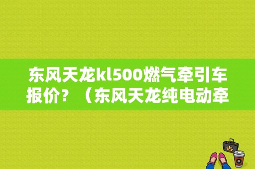 东风天龙kl500燃气牵引车报价？（东风天龙纯电动牵引车）-图1