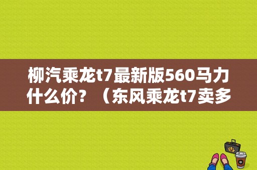 柳汽乘龙t7最新版560马力什么价？（东风乘龙t7卖多少钱）-图1