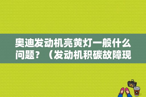 奥迪发动机亮黄灯一般什么问题？（发动机积碳故障现象）-图1