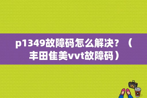p1349故障码怎么解决？（丰田隹美vvt故障码）-图1