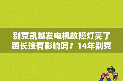 别克凯越发电机故障灯亮了跑长途有影响吗？14年别克凯越发电机故障-图1
