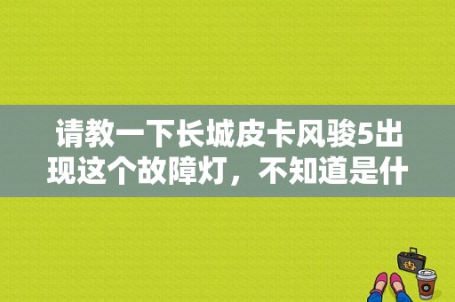 请教一下长城皮卡风骏5出现这个故障灯，不知道是什么？（风俊5皮卡故障指示灯）-图1