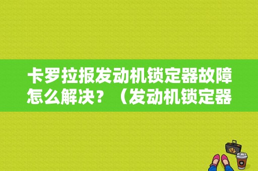 卡罗拉报发动机锁定器故障怎么解决？（发动机锁定器故障）-图1
