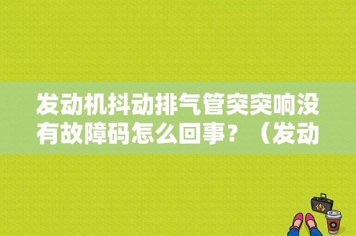 发动机抖动排气管突突响没有故障码怎么回事？（发动机突突无故障码）-图1