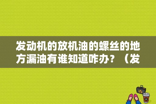 发动机的放机油的螺丝的地方漏油有谁知道咋办？（发动机吸进锣丝出现什么故障）-图1