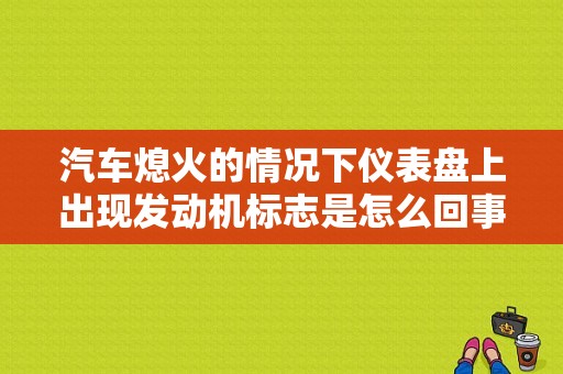 汽车熄火的情况下仪表盘上出现发动机标志是怎么回事？（发动机熄火后故障灯亮）-图1