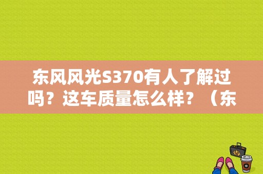 东风风光S370有人了解过吗？这车质量怎么样？（东风330的坐垫）-图1