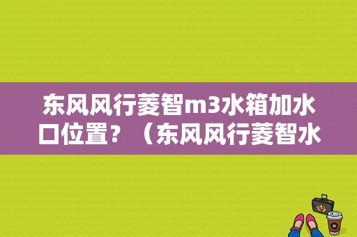 东风风行菱智m3水箱加水口位置？（东风风行菱智水箱）-图1
