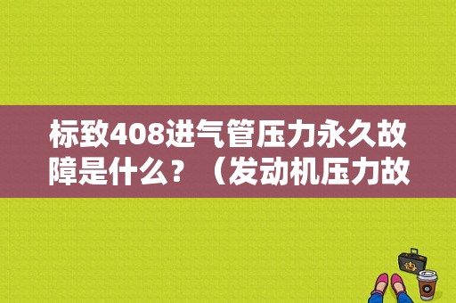 标致408进气管压力永久故障是什么？（发动机压力故障408）-图1
