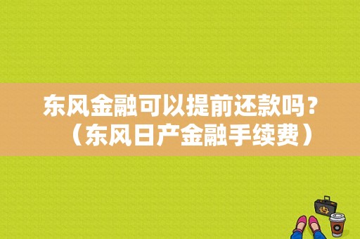 东风金融可以提前还款吗？（东风日产金融手续费）-图1