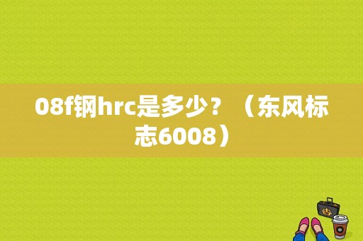 08f钢hrc是多少？（东风标志6008）