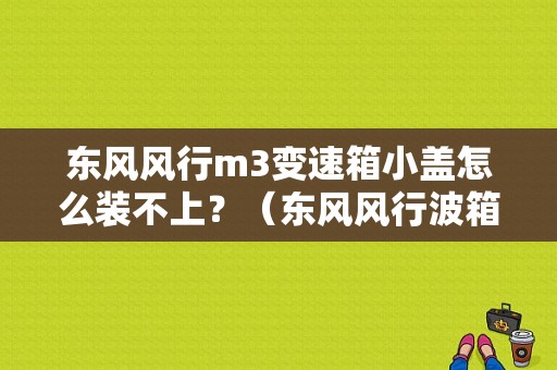 东风风行m3变速箱小盖怎么装不上？（东风风行波箱问题）-图1