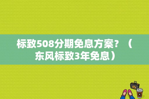 标致508分期免息方案？（东风标致3年免息）-图1
