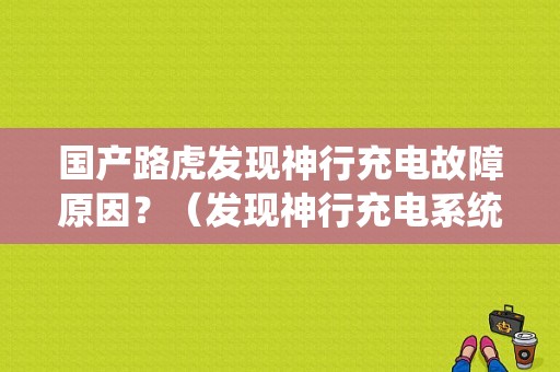 国产路虎发现神行充电故障原因？（发现神行充电系统故障检测）-图1