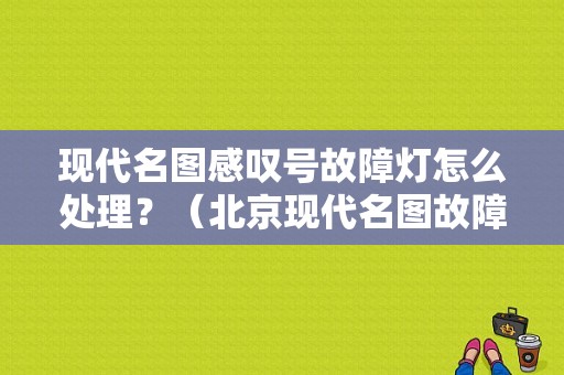 现代名图感叹号故障灯怎么处理？（北京现代名图故障灯）-图1