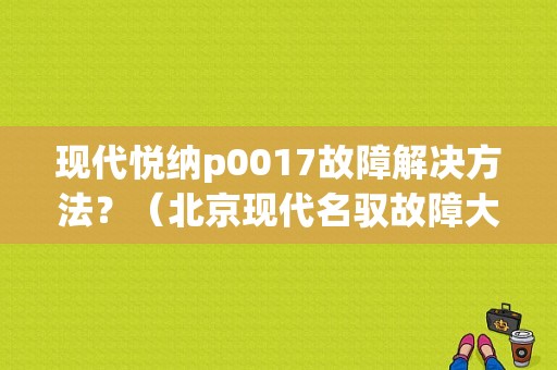 现代悦纳p0017故障解决方法？（北京现代名驭故障大全）-图1