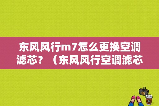 东风风行m7怎么更换空调滤芯？（东风风行空调滤芯更换）-图1