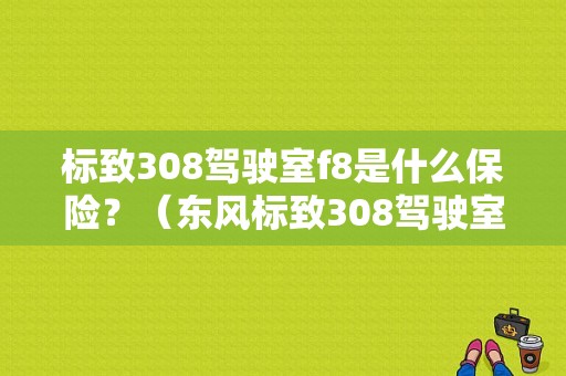 标致308驾驶室f8是什么保险？（东风标致308驾驶室）-图1