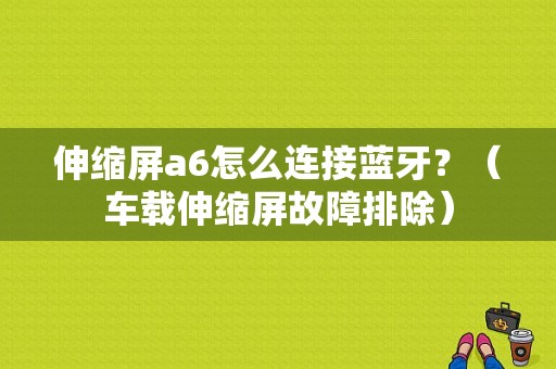 伸缩屏a6怎么连接蓝牙？（车载伸缩屏故障排除）-图1