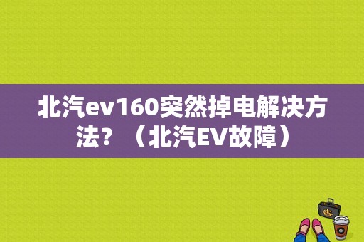 北汽ev160突然掉电解决方法？（北汽EV故障）-图1
