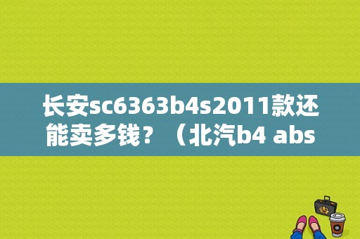 长安sc6363b4s2011款还能卖多钱？（北汽b4 abs 故障）-图1