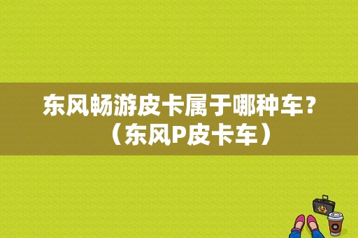 东风畅游皮卡属于哪种车？（东风P皮卡车）-图1