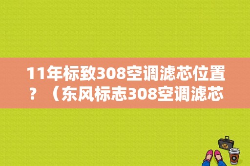 11年标致308空调滤芯位置？（东风标志308空调滤芯在哪里）-图1