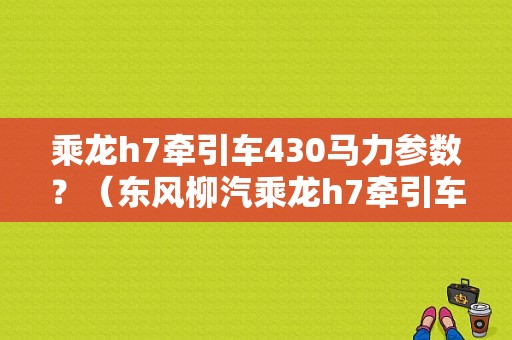 乘龙h7牵引车430马力参数？（东风柳汽乘龙h7牵引车）-图1