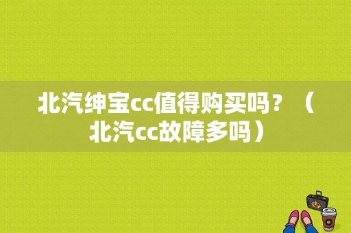 北汽绅宝cc值得购买吗？（北汽cc故障多吗）-图1