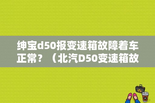 绅宝d50报变速箱故障着车正常？（北汽D50变速箱故障）-图1