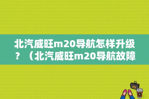 北汽威旺m20导航怎样升级？（北汽威旺m20导航故障）-图1
