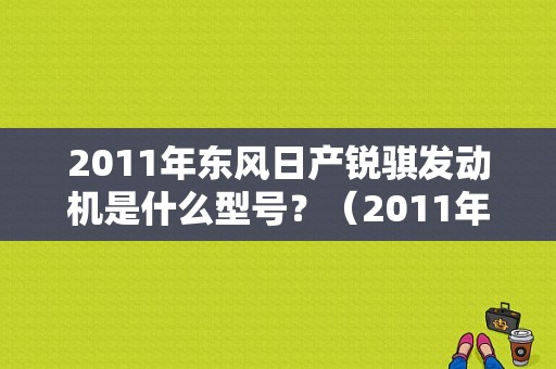 2011年东风日产锐骐发动机是什么型号？（2011年东风日产）-图1