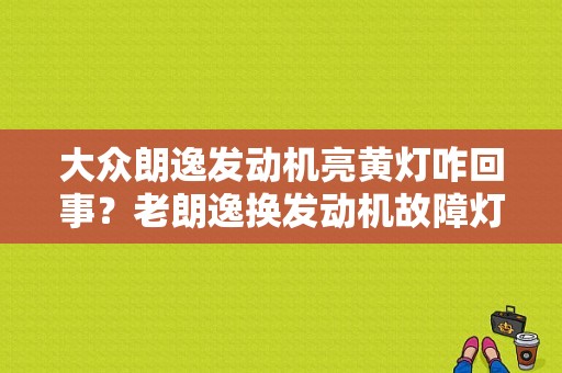 大众朗逸发动机亮黄灯咋回事？老朗逸换发动机故障灯亮-图1