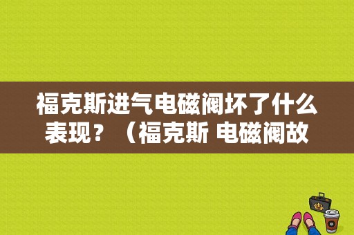 福克斯进气电磁阀坏了什么表现？（福克斯 电磁阀故障）-图1