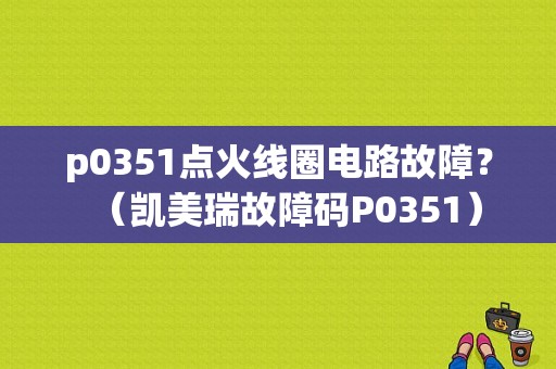 p0351点火线圈电路故障？（凯美瑞故障码P0351）-图1