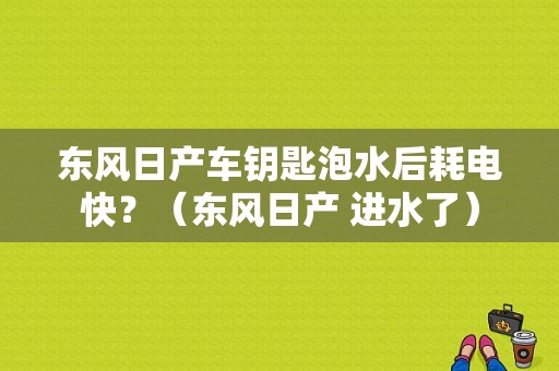 东风日产车钥匙泡水后耗电快？（东风日产 进水了）-图1