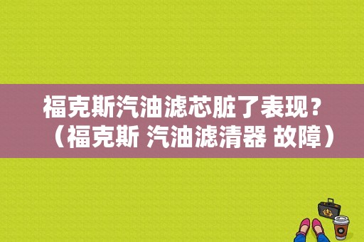 福克斯汽油滤芯脏了表现？（福克斯 汽油滤清器 故障）-图1