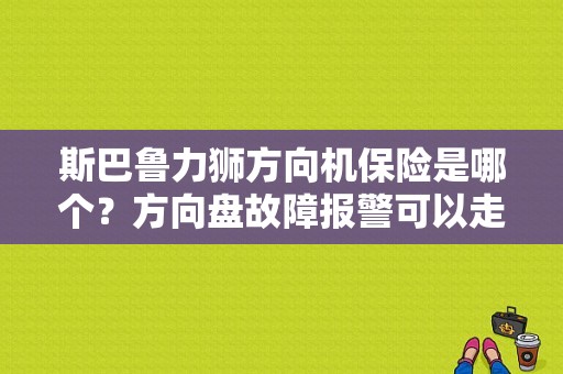 斯巴鲁力狮方向机保险是哪个？方向盘故障报警可以走保险吗-图1